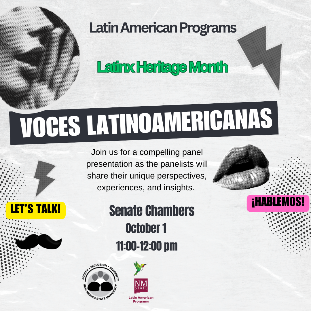 The image is a flyer for a Latin American Programs event during Latin Heritage Month. The background is textured with a faint gray pattern. At the top left, there's a black and white photo of a person’s hands cupped around their mouth, suggesting speaking. The text "Latin American Programs" is centered at the top, followed by "Latin Heritage Month" in green. Below, a large black banner with bold white letters reads "VOCES LATINOAMERICANAS." Underneath, smaller text invites attendees to a panel where speakers will share perspectives and insights. The bottom displays the details: "Senate Chambers, October 1, 11:00-12:00 pm" in black text. At the bottom left, a yellow speech bubble with "LET'S TALK!" and a black mustache graphic are seen, and a gray lightning bolt graphic. On the right side, a black and white image of lips opens slightly, accompanied by a pink speech bubble stating "¡HABLEMOS!" with a dotted pattern in the background. The logos for Diversity Programs and NM State Latin American Programs are at the bottom center.  Alt-text:  Flyer for "Voces Latinoamericanas" event for Latin Heritage Month by Latin American Programs on October 1, 11:00-12:00 pm.  Transcribed Text:  Latin American Programs Latin Heritage Month VOCES LATINOAMERICANAS Join us for a compelling panel presentation as the panelists will share their unique perspectives, experiences, and insights. Senate Chambers October 1 11:00-12:00 pm LET’S TALK! ¡HABLEMOS! Diversity • Inclusion • Diversity New Mexico State University Latin American Programs