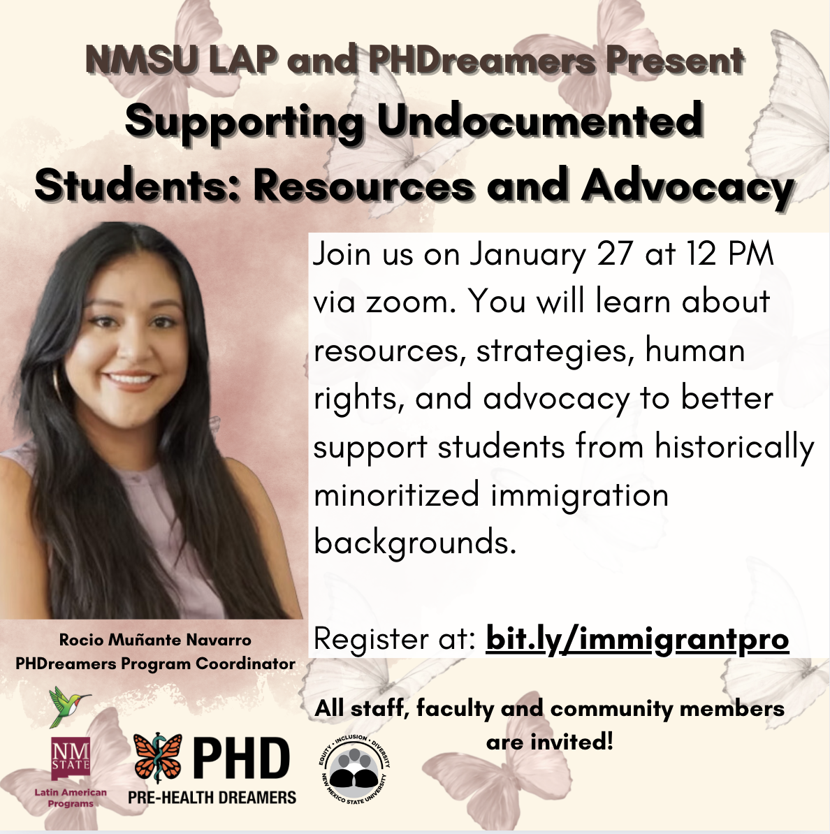 Flyer for an event supporting undocumented students with a photo of a woman and event details.  Transcribed Text:  NMSU LAP and PHDreamers Present Supporting Undocumented Students: Resources and Advocacy  Join us on January 27 at 12 PM via zoom. You will learn about resources, strategies, human rights, and advocacy to better support students from historically minoritized immigration backgrounds.  Register at: bit.ly/immigrantpro  All staff, faculty and community members are invited!  Rocio Muñante Navarro PHDreamers Program Coordinator  Logos: NM State Latin American Programs, Pre-Health Dreamers, and NMSU Inclusion and Diversity.